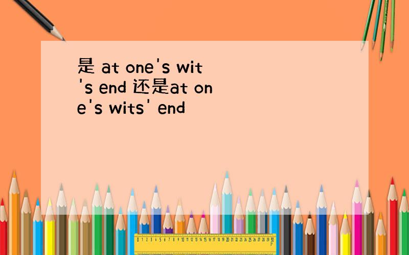 是 at one's wit's end 还是at one's wits' end