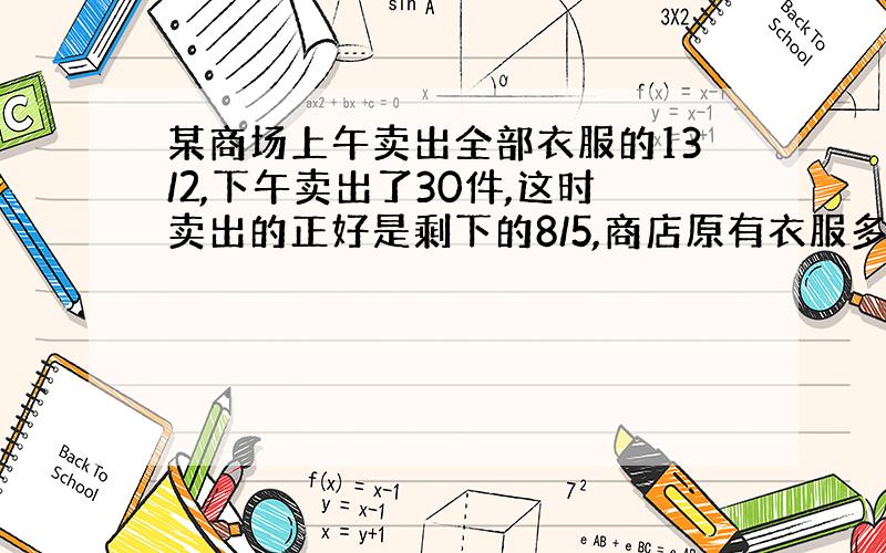 某商场上午卖出全部衣服的13/2,下午卖出了30件,这时卖出的正好是剩下的8/5,商店原有衣服多少件