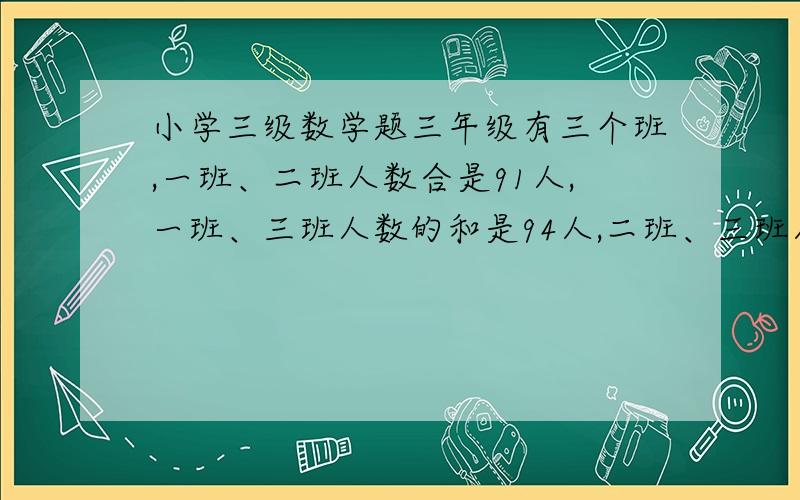 小学三级数学题三年级有三个班,一班、二班人数合是91人,一班、三班人数的和是94人,二班、三班人数的和是93人.一、二、