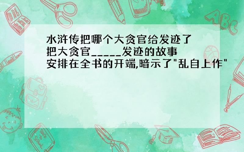 水浒传把哪个大贪官给发迹了 把大贪官_____发迹的故事安排在全书的开端,暗示了