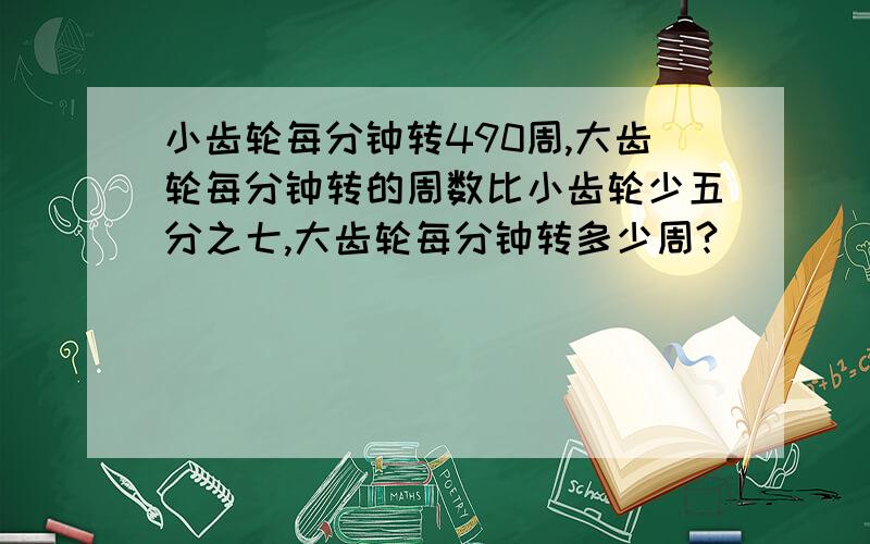 小齿轮每分钟转490周,大齿轮每分钟转的周数比小齿轮少五分之七,大齿轮每分钟转多少周?