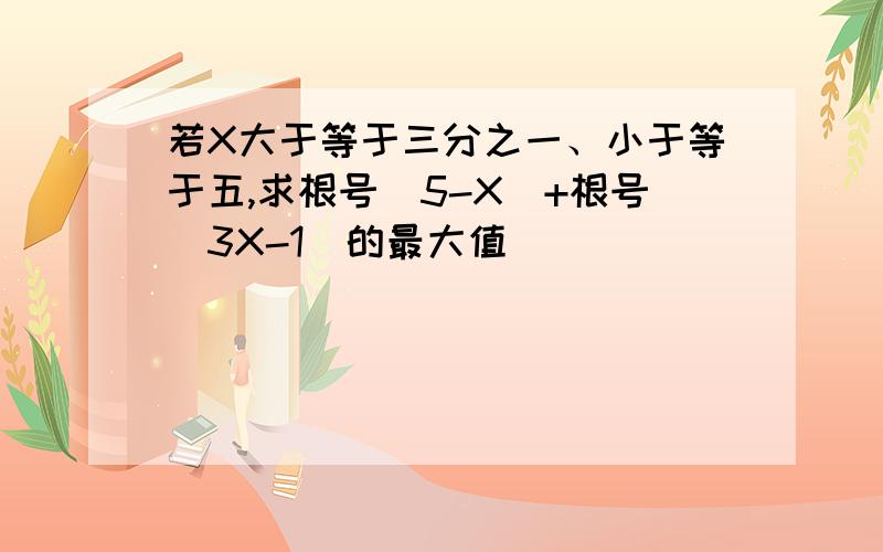 若X大于等于三分之一、小于等于五,求根号（5-X）+根号（3X-1）的最大值