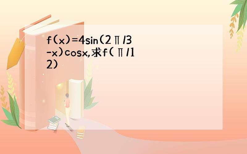 f(x)=4sin(2∏/3-x)cosx,求f(∏/12)