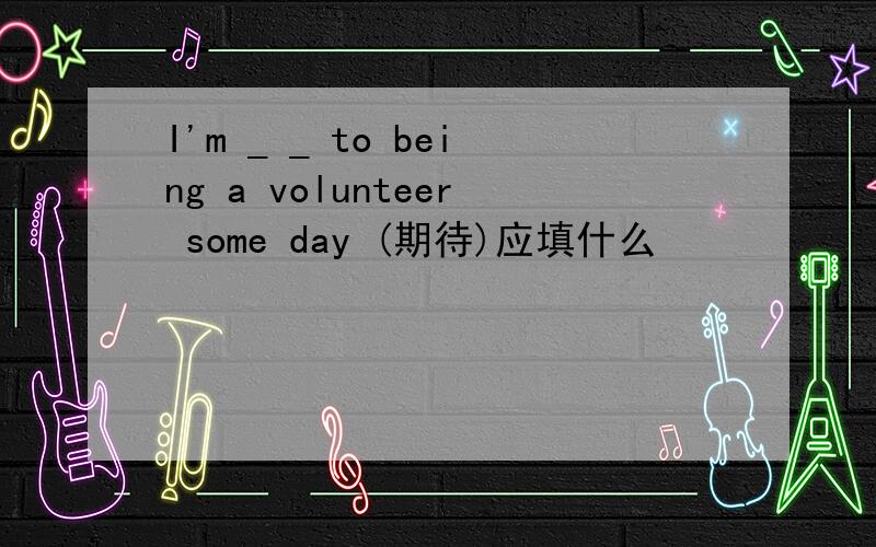 I'm _ _ to being a volunteer some day (期待)应填什么