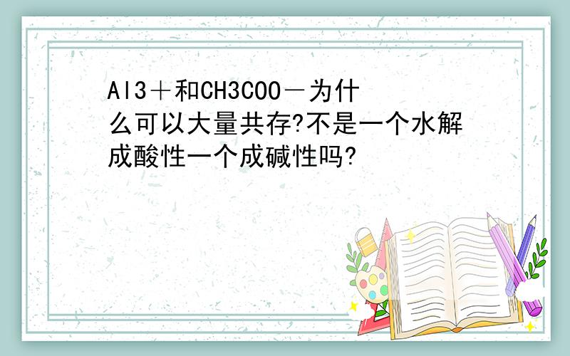 Al3＋和CH3COO－为什么可以大量共存?不是一个水解成酸性一个成碱性吗?