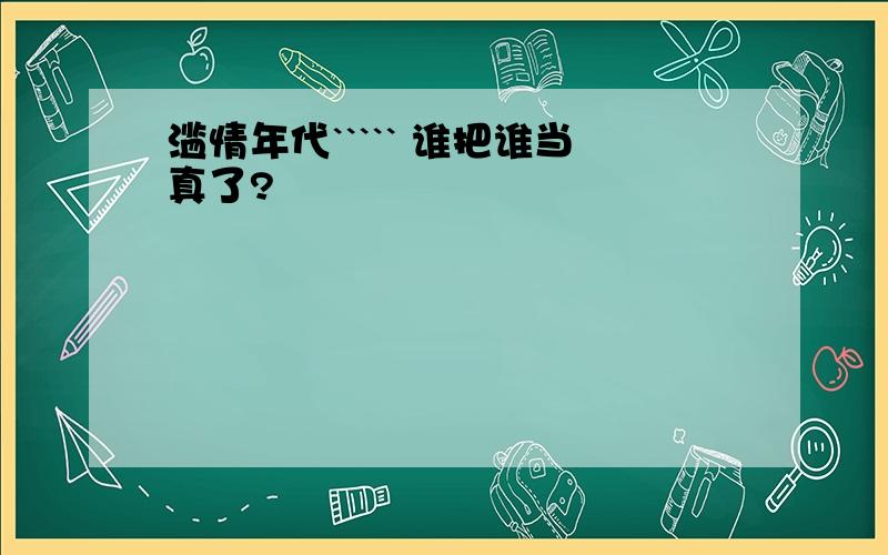 滥情年代````` 谁把谁当真了?