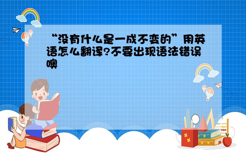 “没有什么是一成不变的”用英语怎么翻译?不要出现语法错误噢