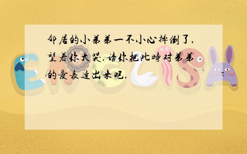 邻居的小弟弟一不小心摔倒了,望着你大哭.请你把此时对弟弟的爱表达出来吧.