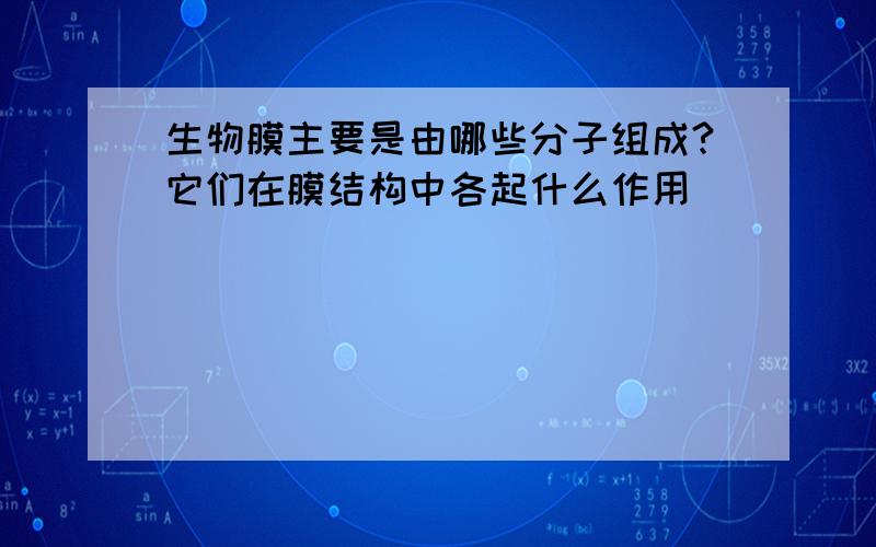 生物膜主要是由哪些分子组成?它们在膜结构中各起什么作用