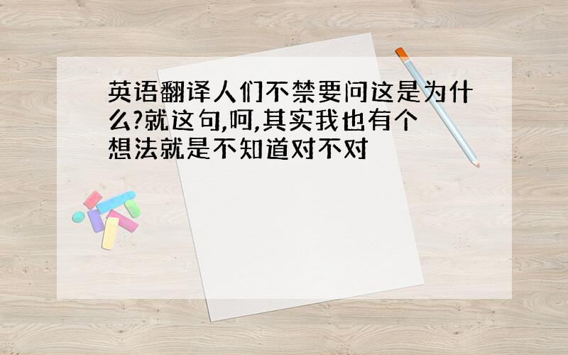 英语翻译人们不禁要问这是为什么?就这句,呵,其实我也有个想法就是不知道对不对