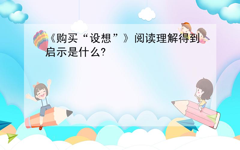 《购买“设想”》阅读理解得到启示是什么?