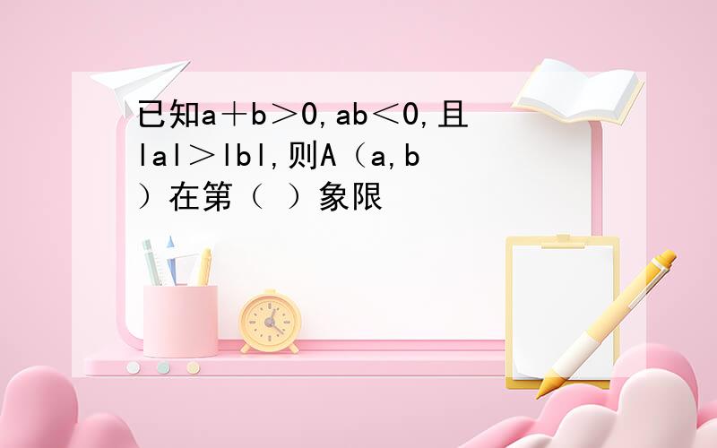 已知a＋b＞0,ab＜0,且lal＞lbl,则A（a,b）在第（ ）象限