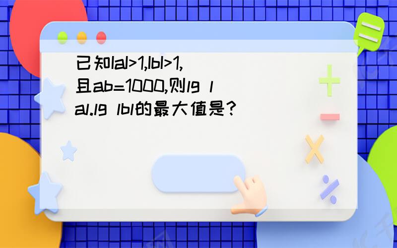 已知IaI>1,IbI>1,且ab=1000,则lg lal.lg lbl的最大值是?