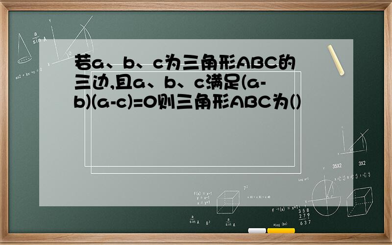 若a、b、c为三角形ABC的三边,且a、b、c满足(a-b)(a-c)=0则三角形ABC为()