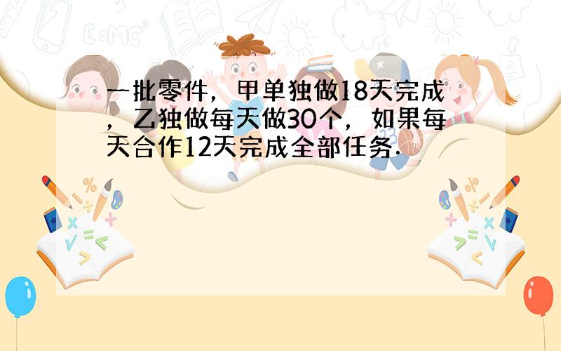 一批零件，甲单独做18天完成，乙独做每天做30个，如果每天合作12天完成全部任务．