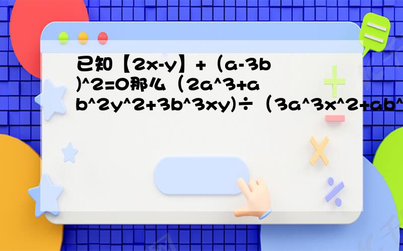 已知【2x-y】+（a-3b)^2=0那么（2a^3+ab^2y^2+3b^3xy)÷（3a^3x^2+ab^2y^2+