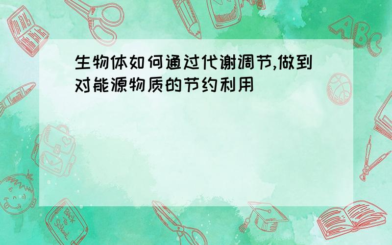 生物体如何通过代谢调节,做到对能源物质的节约利用