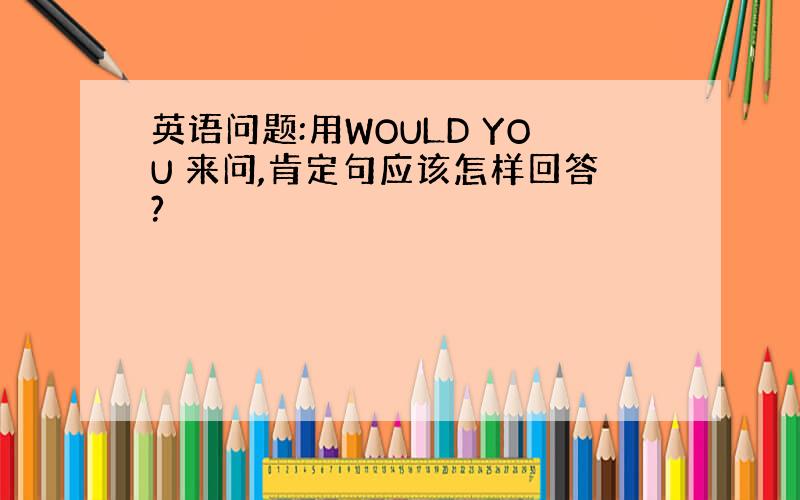 英语问题:用WOULD YOU 来问,肯定句应该怎样回答?