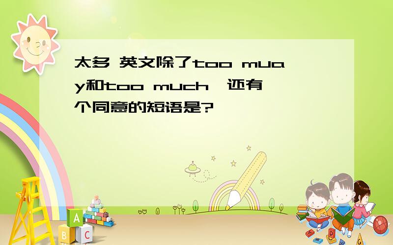 太多 英文除了too muay和too much,还有一个同意的短语是?