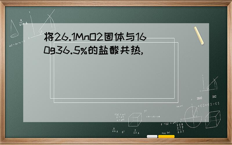 将26.1MnO2固体与160g36.5%的盐酸共热,