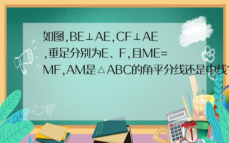 如图,BE⊥AE,CF⊥AE,垂足分别为E、F,且ME=MF,AM是△ABC的角平分线还是中线?