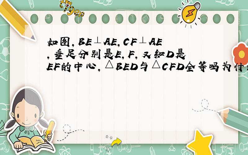 如图,BE⊥AE,CF⊥AE,垂足分别是E,F,又知D是EF的中心,△BED与△CFD全等吗为什么