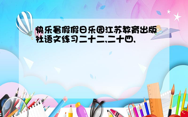 快乐暑假假日乐园江苏教育出版社语文练习二十二,二十四,