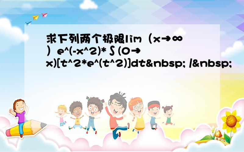 求下列两个极限lim（x→∞）e^(-x^2)*∫(0→x)[t^2*e^(t^2)]dt  / 