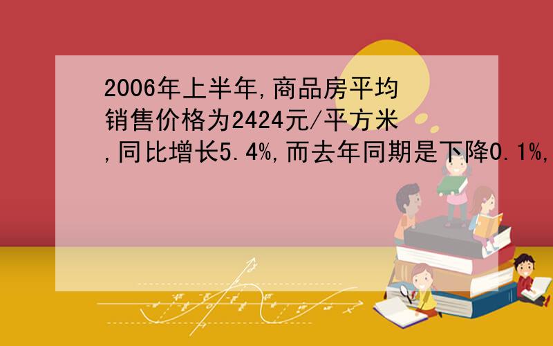 2006年上半年,商品房平均销售价格为2424元/平方米,同比增长5.4%,而去年同期是下降0.1%,那么2005年上半