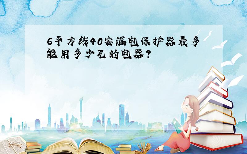 6平方线40安漏电保护器最多能用多少瓦的电器?