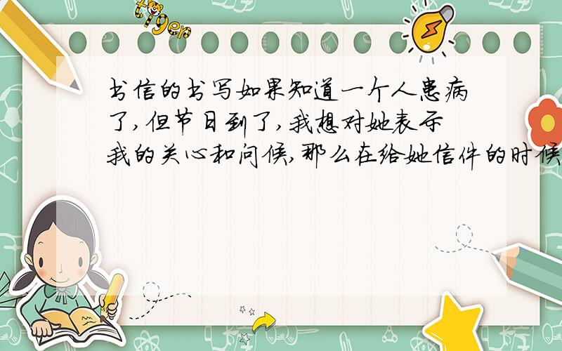 书信的书写如果知道一个人患病了,但节日到了,我想对她表示我的关心和问候,那么在给她信件的时候还能用“祝你身体健康”这样的