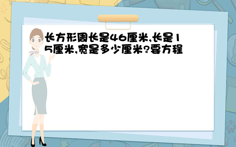 长方形周长是46厘米,长是15厘米,宽是多少厘米?要方程