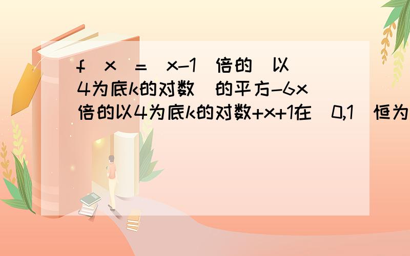 f(x)=(x-1)倍的（以4为底k的对数）的平方-6x倍的以4为底k的对数+x+1在[0,1]恒为正数,求k范围