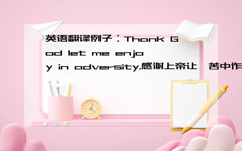 英语翻译例子：Thank God let me enjoy in adversity.感谢上帝让涐苦中作乐.1、感谢上帝