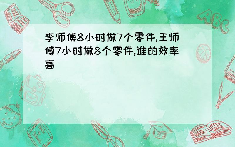 李师傅8小时做7个零件,王师傅7小时做8个零件,谁的效率高