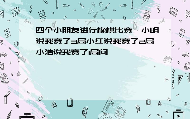 四个小朋友进行橡棋比赛,小明说我赛了3局小红说我赛了2局小浩说我赛了1局问