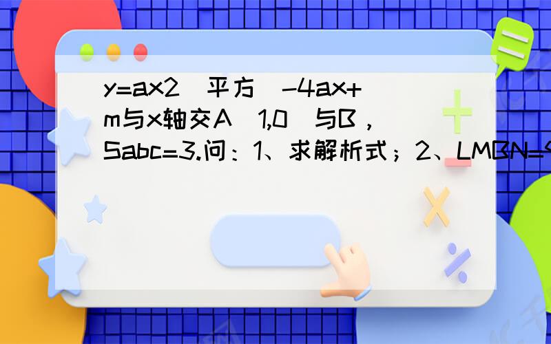 y=ax2（平方）-4ax+m与x轴交A（1,0）与B，Sabc=3.问：1、求解析式；2、LMBN=90度，求直线解析