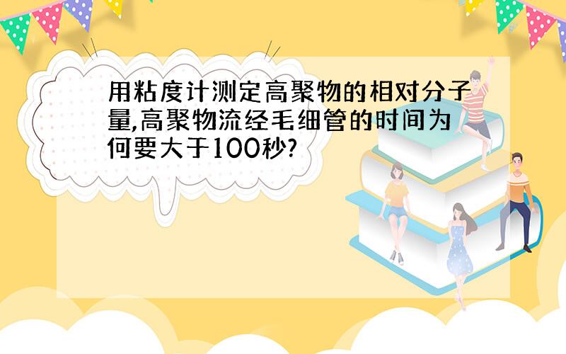 用粘度计测定高聚物的相对分子量,高聚物流经毛细管的时间为何要大于100秒?