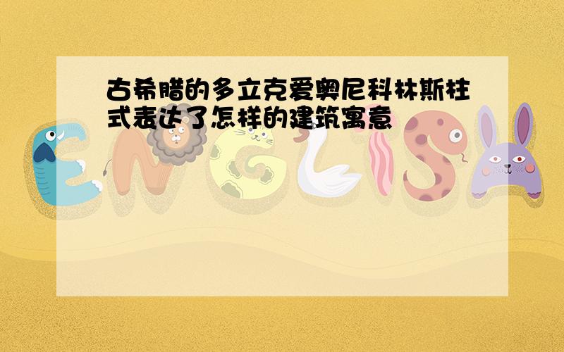 古希腊的多立克爱奥尼科林斯柱式表达了怎样的建筑寓意