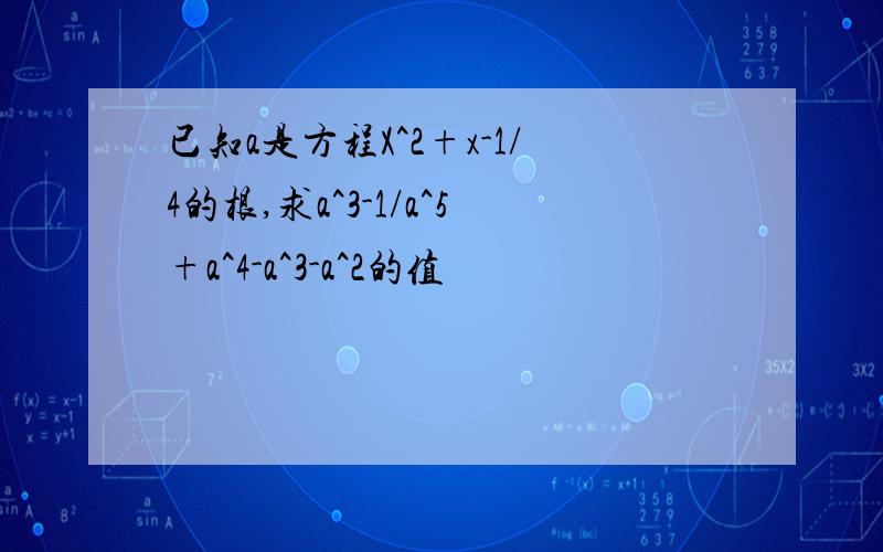 已知a是方程X^2+x-1/4的根,求a^3-1/a^5+a^4-a^3-a^2的值