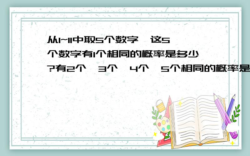 从1~11中取5个数字,这5个数字有1个相同的概率是多少?有2个,3个,4个,5个相同的概率是多少?5个完全不同的概率是