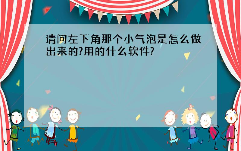 请问左下角那个小气泡是怎么做出来的?用的什么软件?