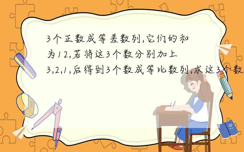 3个正数成等差数列,它们的和为12,若将这3个数分别加上3,2,1,后得到3个数成等比数列,求这3个数