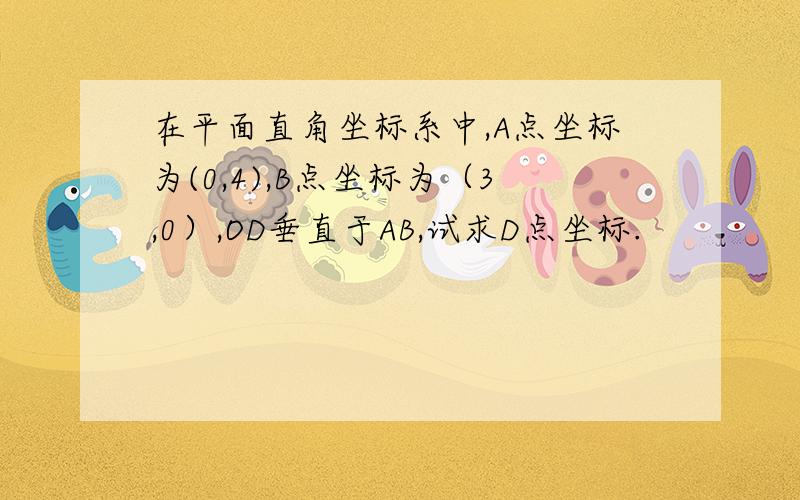 在平面直角坐标系中,A点坐标为(0,4),B点坐标为（3,0）,OD垂直于AB,试求D点坐标.