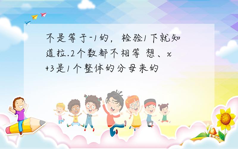 不是等于-1的，检验1下就知道拉.2个数都不相等 想、x+3是1个整体的分母来的