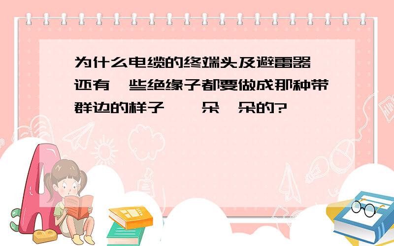 为什么电缆的终端头及避雷器、还有一些绝缘子都要做成那种带群边的样子,一朵一朵的?