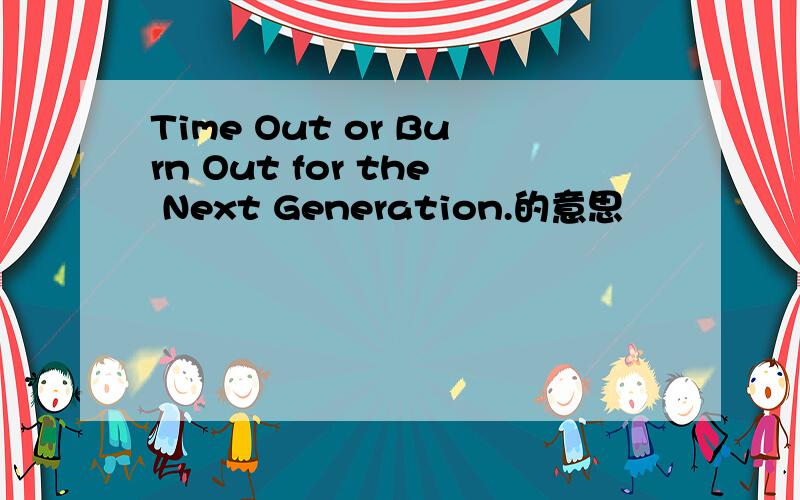 Time Out or Burn Out for the Next Generation.的意思