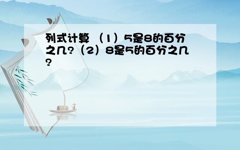 列式计算 （1）5是8的百分之几?（2）8是5的百分之几?