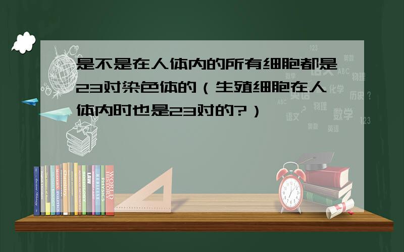 是不是在人体内的所有细胞都是23对染色体的（生殖细胞在人体内时也是23对的?）