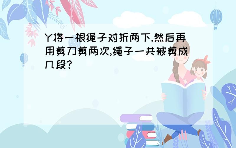 Y将一根绳子对折两下,然后再用剪刀剪两次,绳子一共被剪成几段?